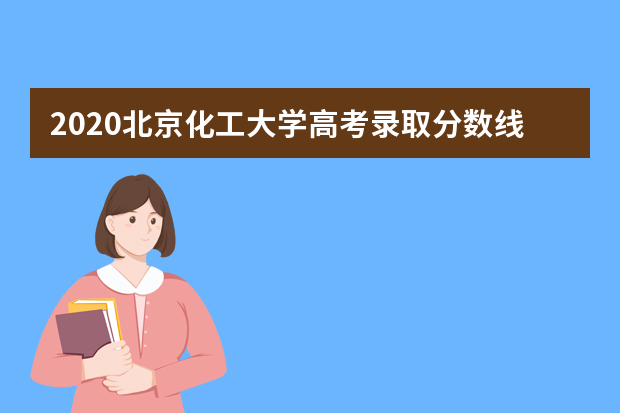 2020北京化工大学高考录取分数线 重点学科有哪些